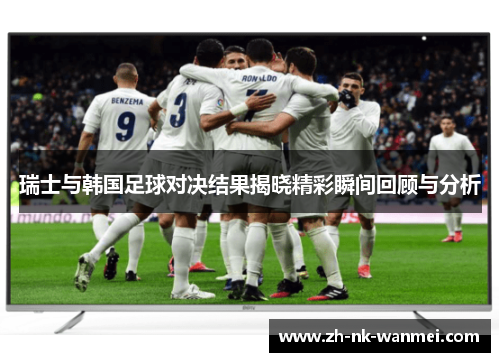 瑞士与韩国足球对决结果揭晓精彩瞬间回顾与分析