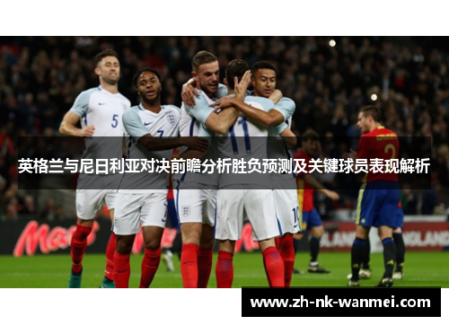 英格兰与尼日利亚对决前瞻分析胜负预测及关键球员表现解析 英格兰与尼日利亚对决前瞻分析胜负预测及关键球员表现解析