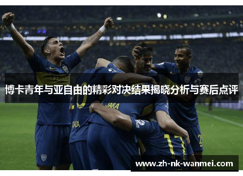 博卡青年与亚自由的精彩对决结果揭晓分析与赛后点评 博卡青年与亚自由的精彩对决结果揭晓分析与赛后点评